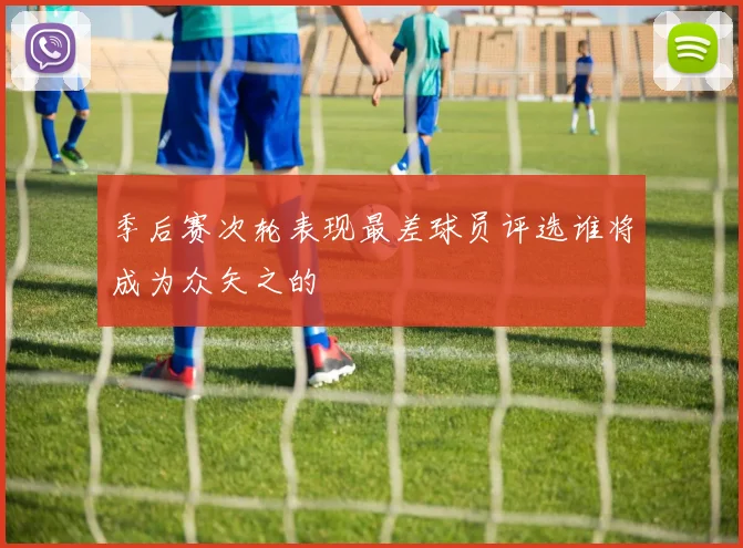 季后赛次轮表现最差球员评选谁将成为众矢之的