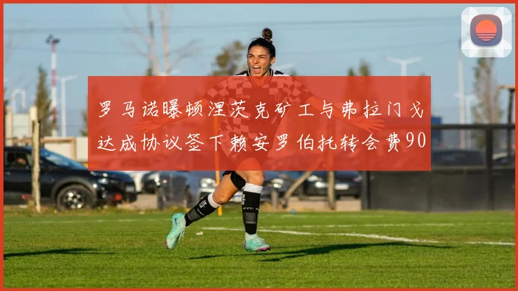 罗马诺曝顿涅茨克矿工与弗拉门戈达成协议签下赖安罗伯托转会费900万欧元