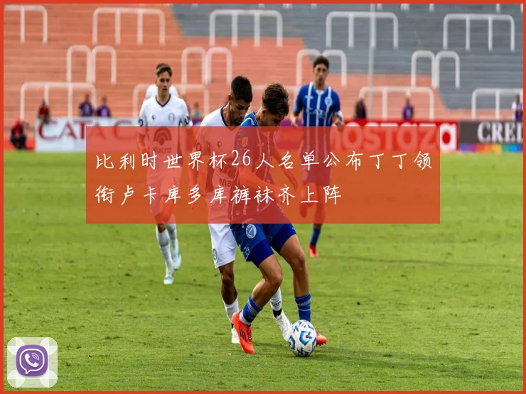 比利时世界杯26人名单公布丁丁领衔卢卡库多库裤袜齐上阵