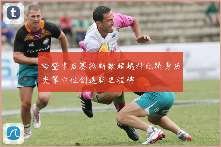 哈登季后赛抢断数超越科比跻身历史第六位创造新里程碑
