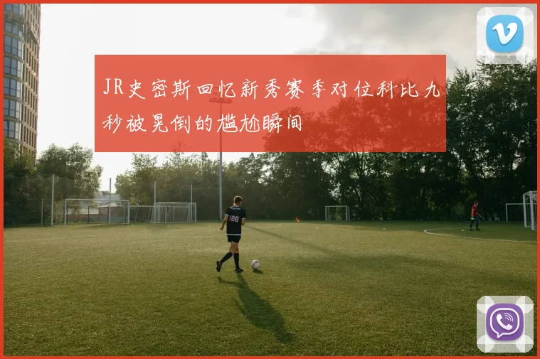 JR史密斯回忆新秀赛季对位科比九秒被晃倒的尴尬瞬间