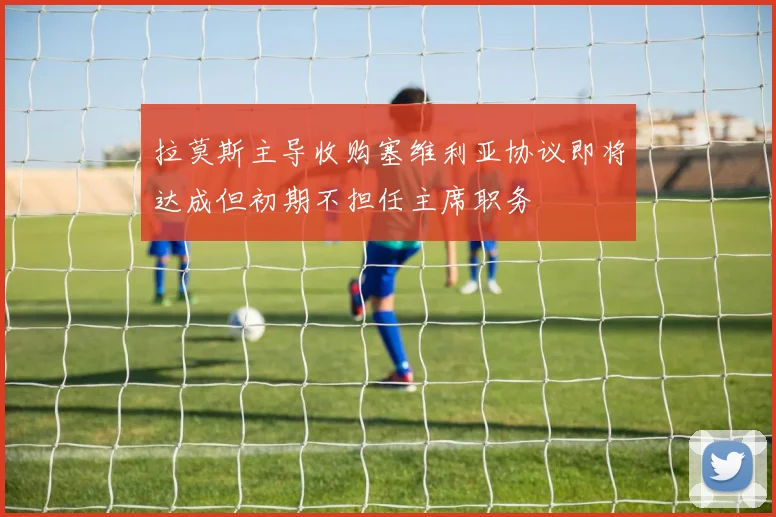 拉莫斯主导收购塞维利亚协议即将达成但初期不担任主席职务