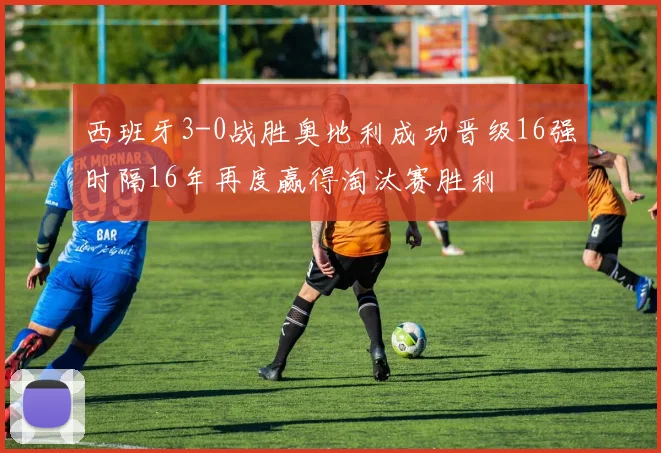 西班牙3-0战胜奥地利成功晋级16强时隔16年再度赢得淘汰赛胜利