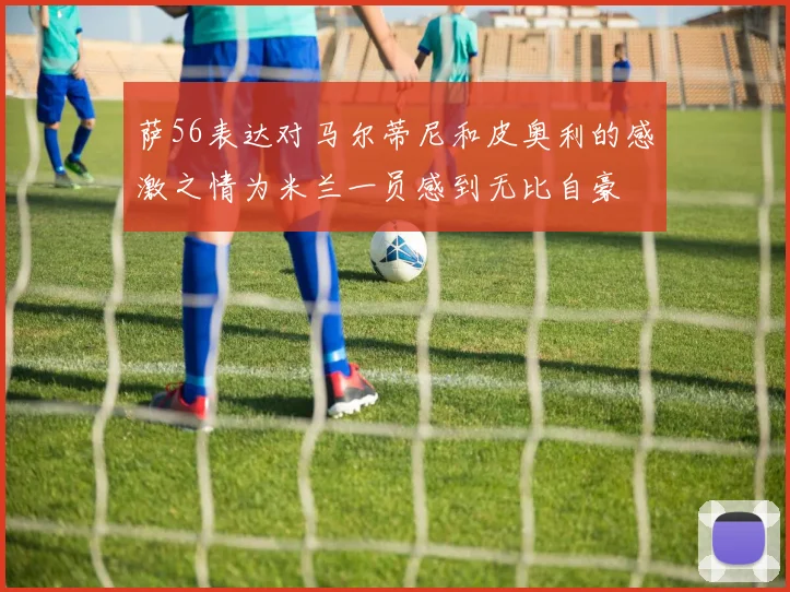 萨56表达对马尔蒂尼和皮奥利的感激之情为米兰一员感到无比自豪