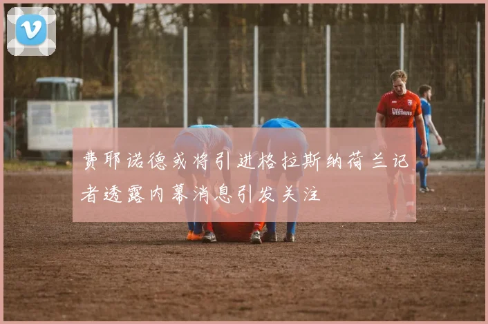 费耶诺德或将引进格拉斯纳荷兰记者透露内幕消息引发关注