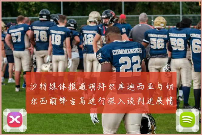 沙特媒体报道胡拜尔库迪西亚与切尔西前锋吉乌进行深入谈判进展情况