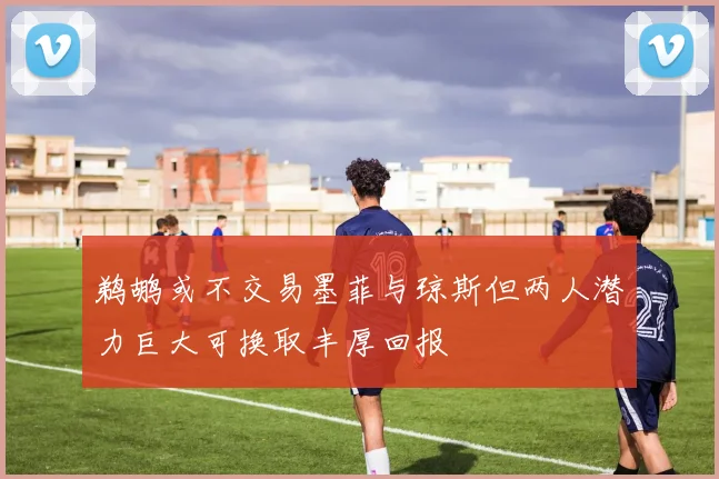 鹈鹕或不交易墨菲与琼斯但两人潜力巨大可换取丰厚回报