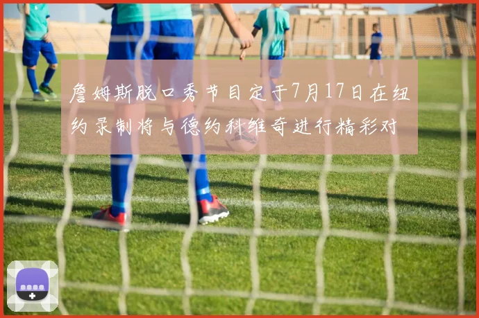 詹姆斯脱口秀节目定于7月17日在纽约录制将与德约科维奇进行精彩对话