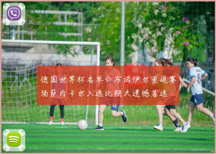德国世界杯名单公布诺伊尔重返赛场萨内卡尔入选比朔夫遗憾落选