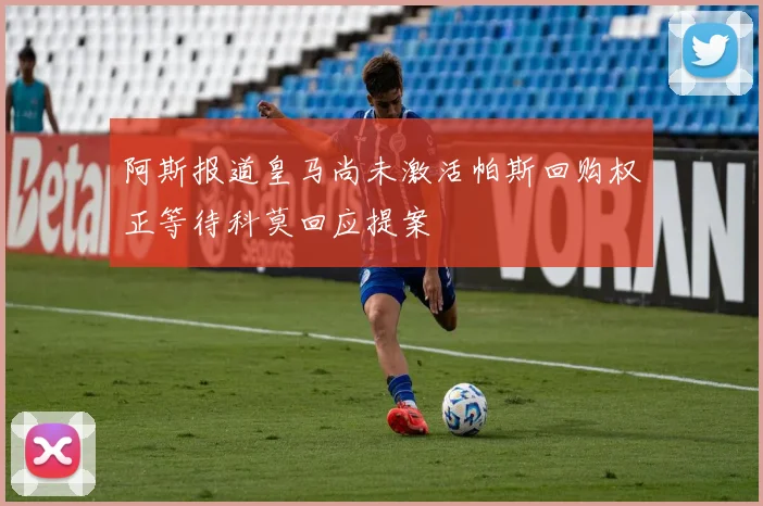 阿斯报道皇马尚未激活帕斯回购权正等待科莫回应提案