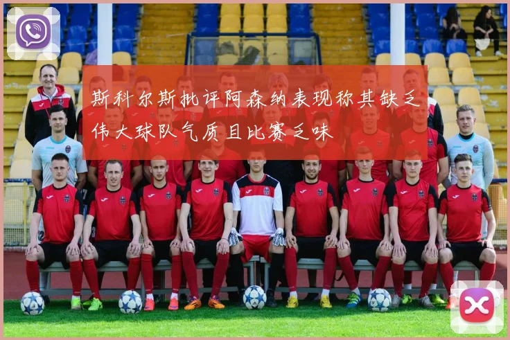 斯科尔斯批评阿森纳表现称其缺乏伟大球队气质且比赛乏味