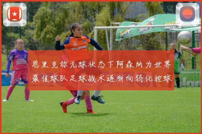 恩里克称无球状态下阿森纳为世界最佳球队足球战术逐渐向弱化控球转型