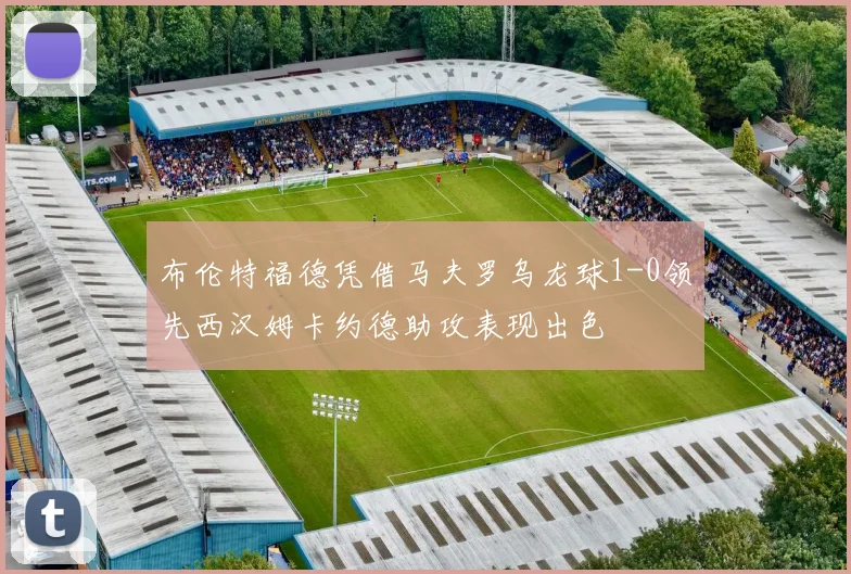 布伦特福德凭借马夫罗乌龙球1-0领先西汉姆卡约德助攻表现出色