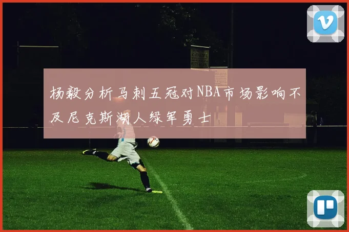 杨毅分析马刺五冠对NBA市场影响不及尼克斯湖人绿军勇士
