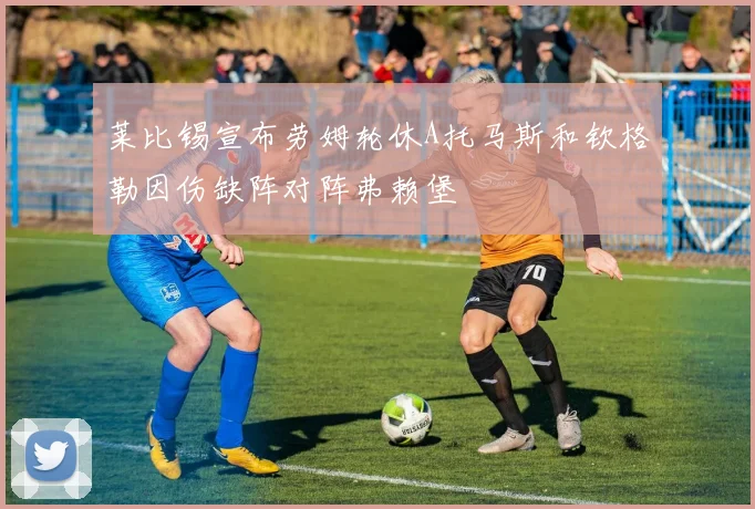 莱比锡宣布劳姆轮休A托马斯和钦格勒因伤缺阵对阵弗赖堡